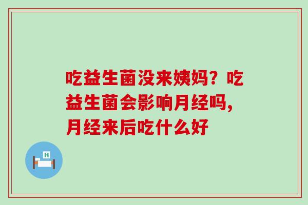 吃益生菌没来姨妈?吃益生菌会影响吗,来后吃什么好 吃益生菌没来姨妈?吃益生菌会影响吗,来后吃什么好