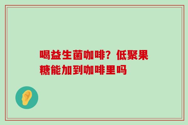 喝益生菌咖啡？低聚果糖能加到咖啡里吗