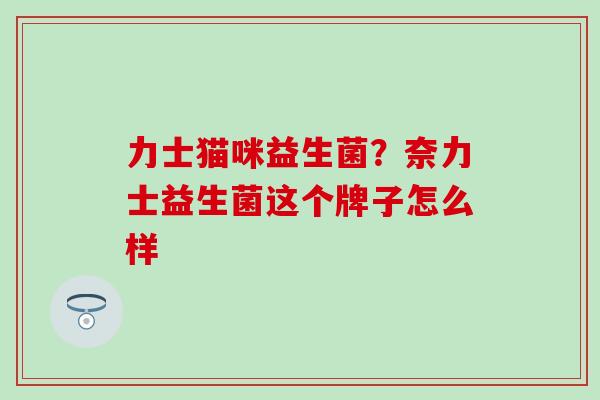 力士猫咪益生菌？奈力士益生菌这个牌子怎么样