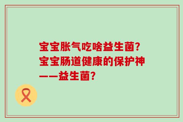 宝宝胀气吃啥益生菌？宝宝肠道健康的保护神——益生菌？
