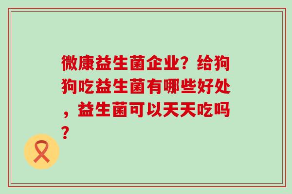 微康益生菌企业？给狗狗吃益生菌有哪些好处，益生菌可以天天吃吗？