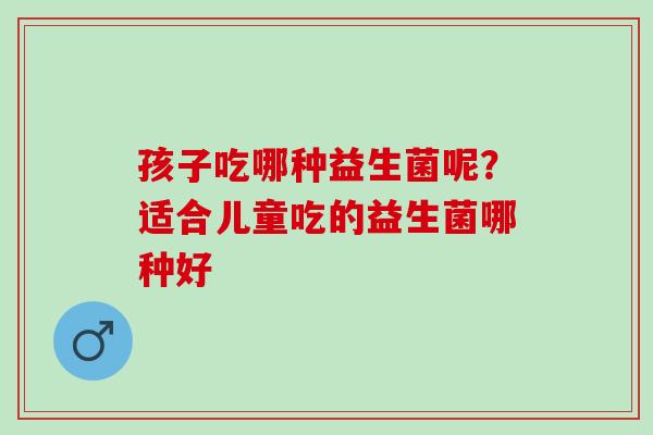 孩子吃哪种益生菌呢？适合儿童吃的益生菌哪种好
