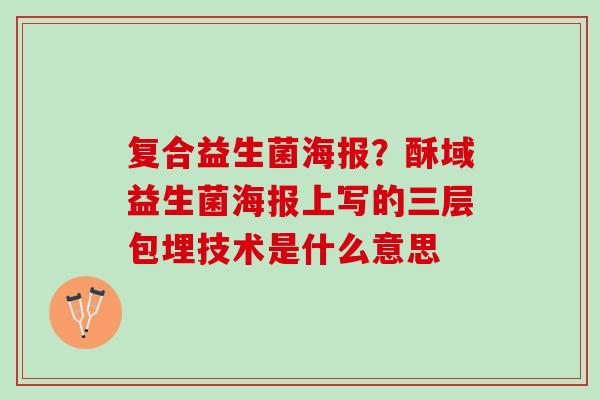 复合益生菌海报?酥域益生菌海报上写的三层包埋技术是什么意思 复合益生菌海报?酥域益生菌海报上写的三层包埋技术是什么意思