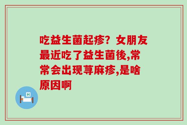 吃益生菌起疹？女朋友最近吃了益生菌後,常常会出现荨麻疹,是啥原因啊
