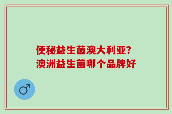益生菌澳大利亚？澳洲益生菌哪个品牌好