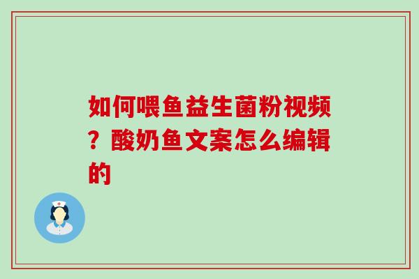 如何喂鱼益生菌粉视频？酸奶鱼文案怎么编辑的