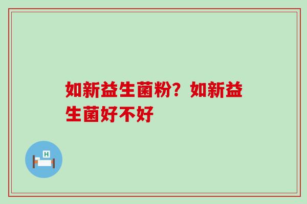 如新益生菌粉?如新益生菌好不好 如新益生菌粉?如新益生菌好不好