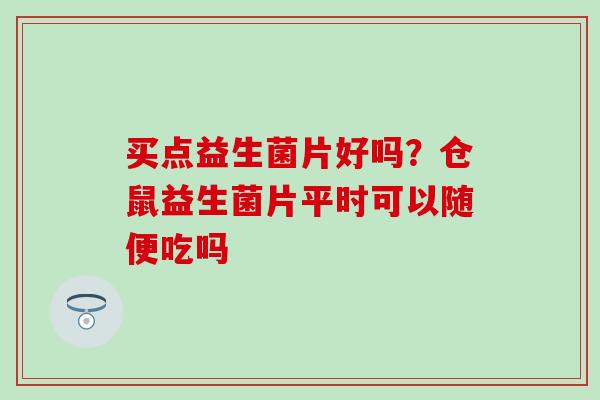 买点益生菌片好吗？仓鼠益生菌片平时可以随便吃吗