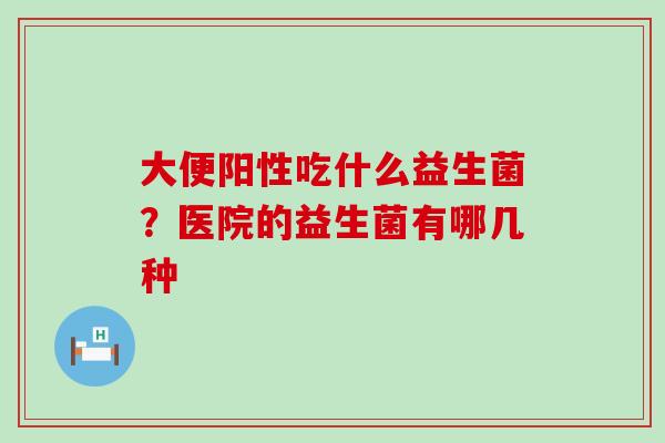 大便阳性吃什么益生菌？医院的益生菌有哪几种