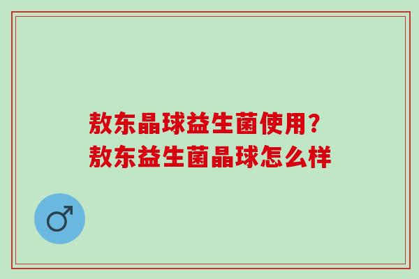 敖东晶球益生菌使用？敖东益生菌晶球怎么样