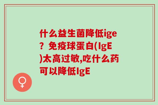 什么益生菌降低ige？免疫球蛋白(IgE)太高过敏,吃什么药可以降低IgE