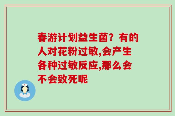 春游计划益生菌？有的人对花粉过敏,会产生各种过敏反应,那么会不会致死呢