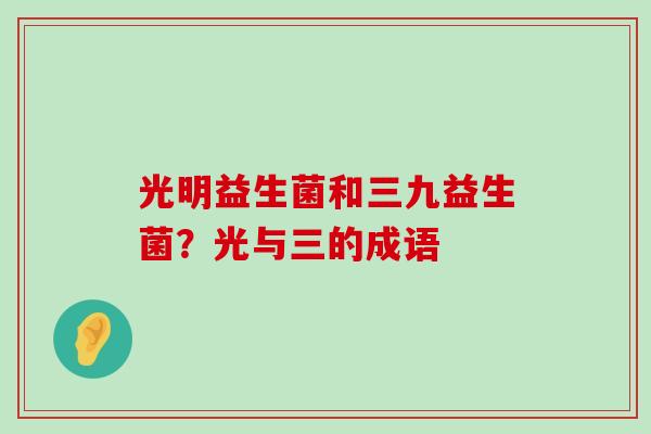 光明益生菌和三九益生菌？光与三的成语