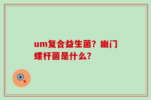 um复合益生菌？幽门螺杆菌是什么？