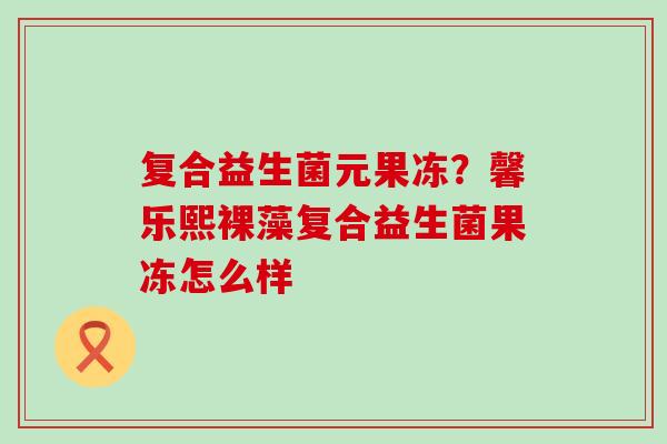 复合益生菌元果冻？馨乐熙裸藻复合益生菌果冻怎么样
