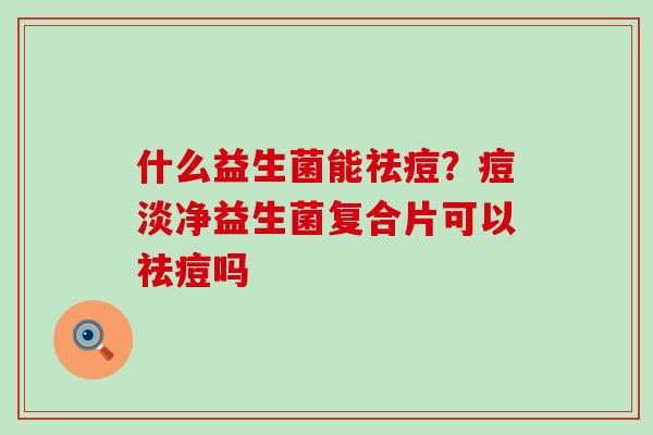 什么益生菌能祛痘？痘淡净益生菌复合片可以祛痘吗