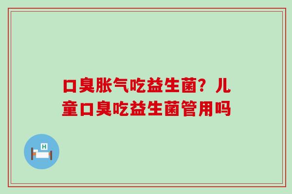 口臭胀气吃益生菌？儿童口臭吃益生菌管用吗