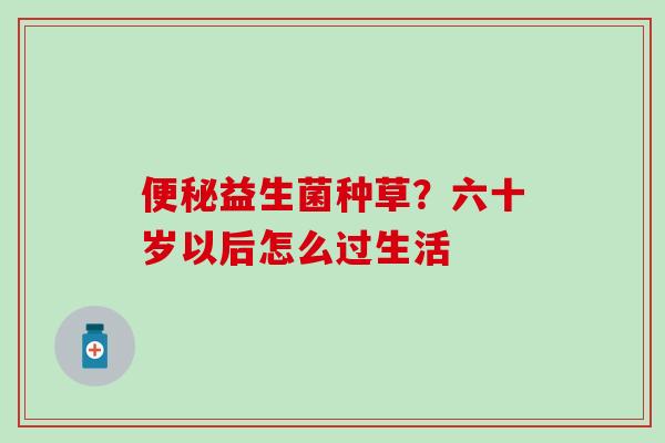 便秘益生菌种草？六十岁以后怎么过生活