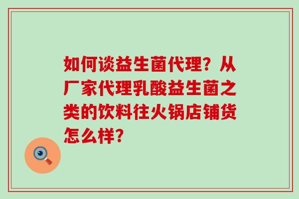 如何谈益生菌代理？从厂家代理乳酸益生菌之类的饮料往火锅店铺货怎么样？