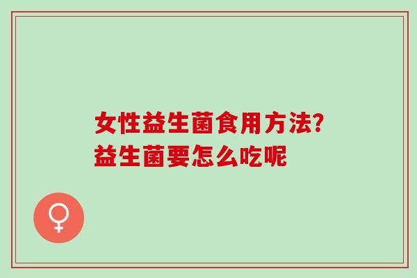 女性益生菌食用方法?益生菌要怎么吃呢 女性益生菌食用方法?益生菌要怎么吃呢