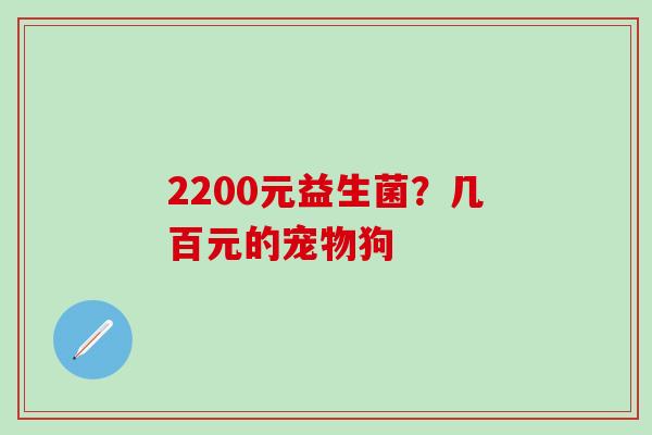 2200元益生菌？几百元的宠物狗