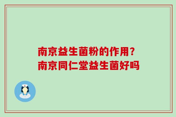 南京益生菌粉的作用?南京同仁堂益生菌好吗 南京益生菌粉的作用?南京同仁堂益生菌好吗