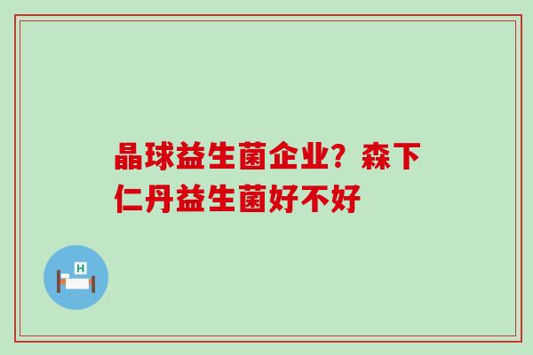 晶球益生菌企业?森下仁丹益生菌好不好 晶球益生菌企业?森下仁丹益生菌好不好