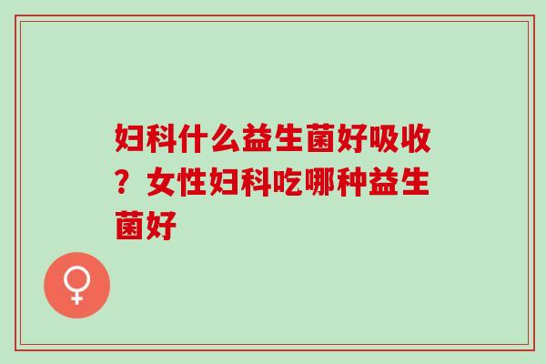 什么益生菌好吸收？女性吃哪种益生菌好
