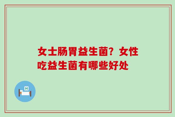 女士肠胃益生菌？女性吃益生菌有哪些好处