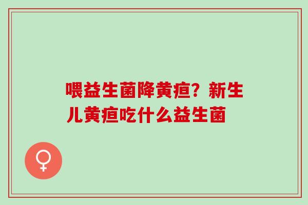 喂益生菌降黄疸？新生儿黄疸吃什么益生菌