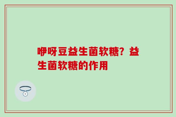 咿呀豆益生菌软糖?益生菌软糖的作用 咿呀豆益生菌软糖?益生菌软糖的作用