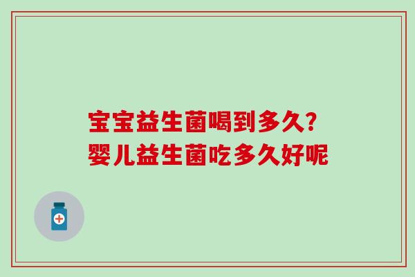 宝宝益生菌喝到多久?婴儿益生菌吃多久好呢 宝宝益生菌喝到多久?婴儿益生菌吃多久好呢