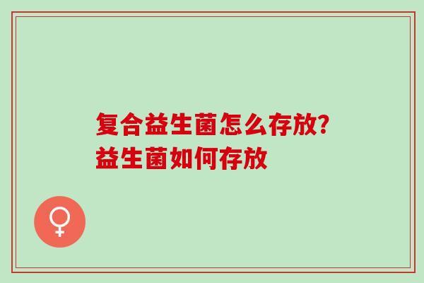 复合益生菌怎么存放？益生菌如何存放