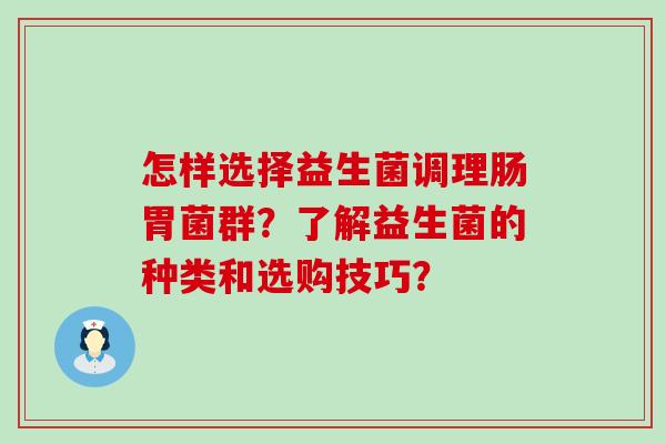 怎样选择益生菌调理肠胃菌群？了解益生菌的种类和选购技巧？