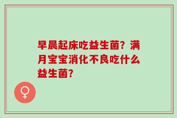 早晨起床吃益生菌？满月宝宝消化不良吃什么益生菌？