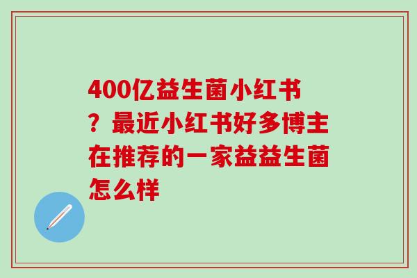 400亿益生菌小红书？最近小红书好多博主在推荐的一家益益生菌怎么样