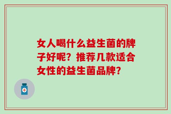 女人喝什么益生菌的牌子好呢？推荐几款适合女性的益生菌品牌？