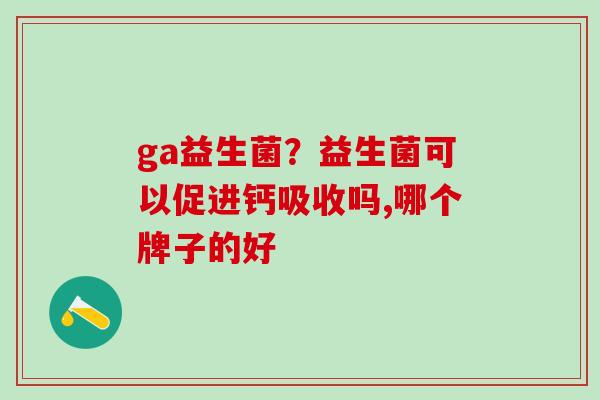 ga益生菌？益生菌可以促进钙吸收吗,哪个牌子的好