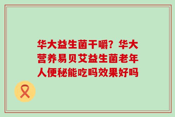 华大益生菌干嚼？华大营养易贝艾益生菌老年人便秘能吃吗效果好吗