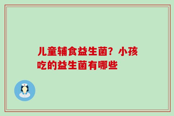 儿童辅食益生菌？小孩吃的益生菌有哪些