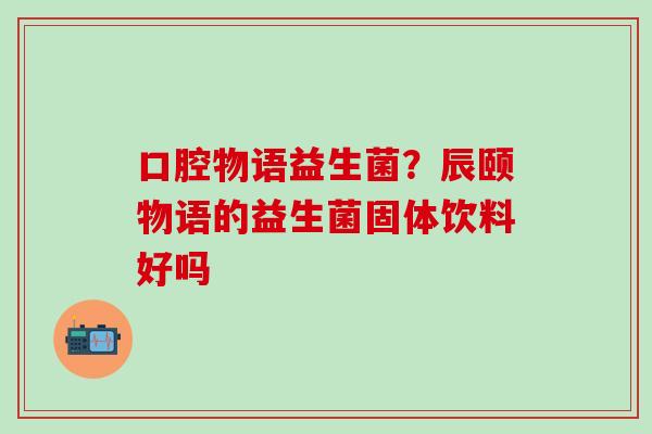 口腔物语益生菌？辰颐物语的益生菌固体饮料好吗