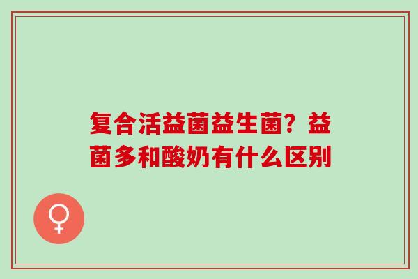 复合活益菌益生菌?益菌多和酸奶有什么区别 复合活益菌益生菌?益菌多和酸奶有什么区别