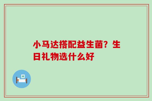 小马达搭配益生菌？生日礼物选什么好