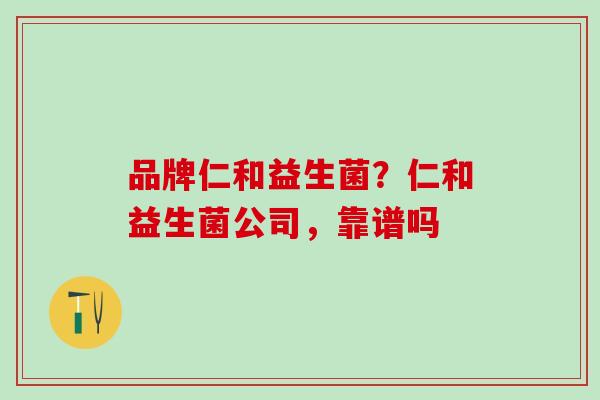 品牌仁和益生菌？仁和益生菌公司，靠谱吗