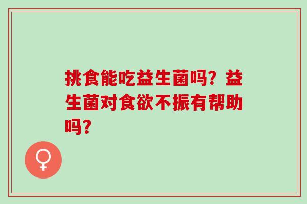 挑食能吃益生菌吗?益生菌对不振有帮助吗? 挑食能吃益生菌吗?益生菌对不振有帮助吗?