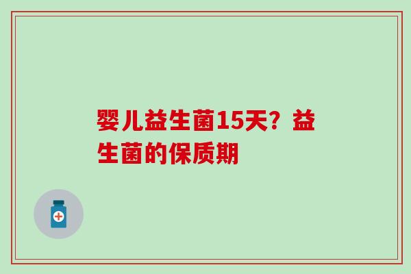 婴儿益生菌15天?益生菌的保质期 婴儿益生菌15天?益生菌的保质期