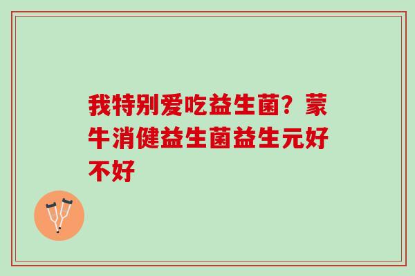 我特别爱吃益生菌？蒙牛消健益生菌益生元好不好