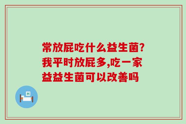常放屁吃什么益生菌？我平时放屁多,吃一家益益生菌可以改善吗
