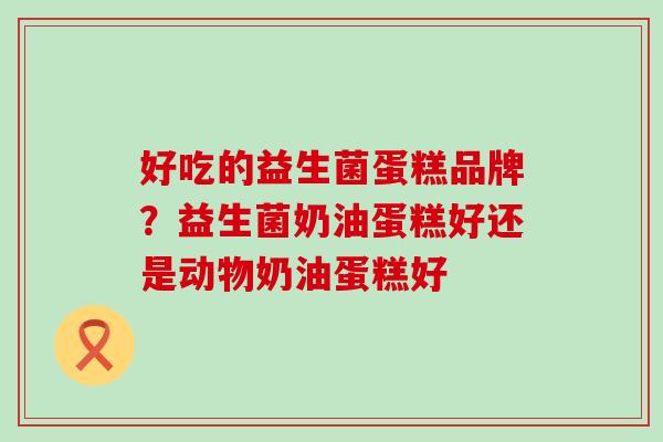 好吃的益生菌蛋糕品牌?益生菌奶油蛋糕好还是动物奶油蛋糕好 好吃的益生菌蛋糕品牌?益生菌奶油蛋糕好还是动物奶油蛋糕好