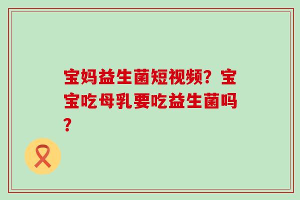 宝妈益生菌短视频？宝宝吃母乳要吃益生菌吗？